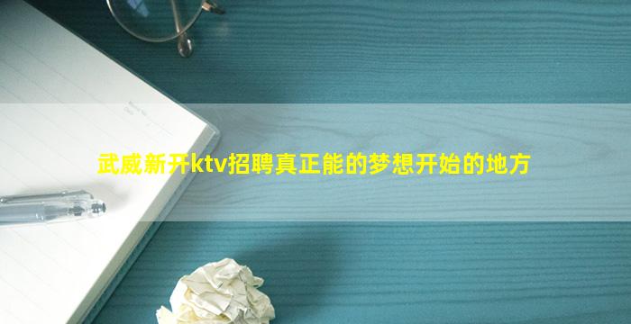 武威新开ktv招聘真正能的梦想开始的地方