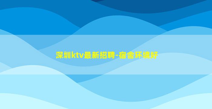 深圳ktv最新招聘-宿舍环境好